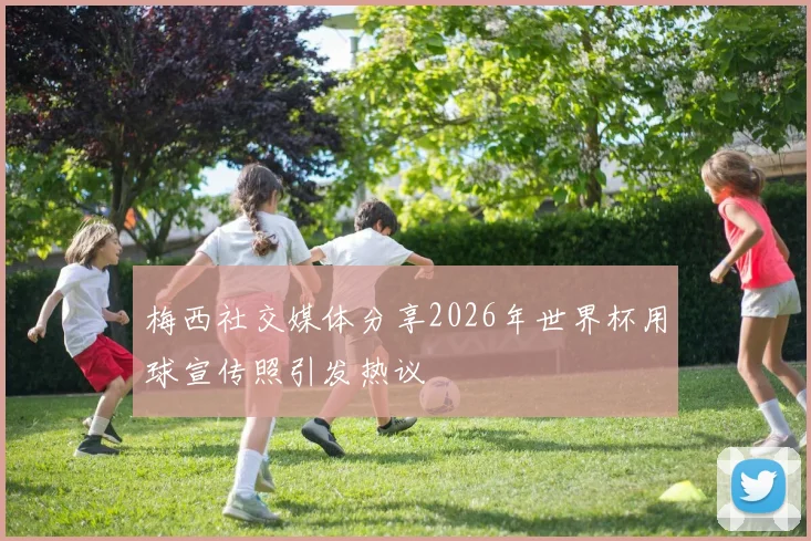梅西社交媒体分享2026年世界杯用球宣传照引发热议