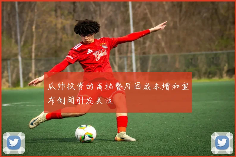 瓜帅投资的高档餐厅因成本增加宣布倒闭引发关注