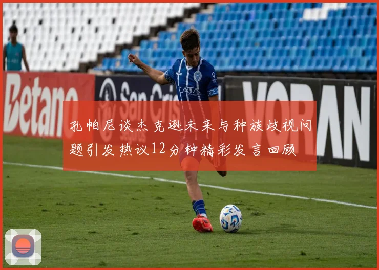 孔帕尼谈杰克逊未来与种族歧视问题引发热议12分钟精彩发言回顾