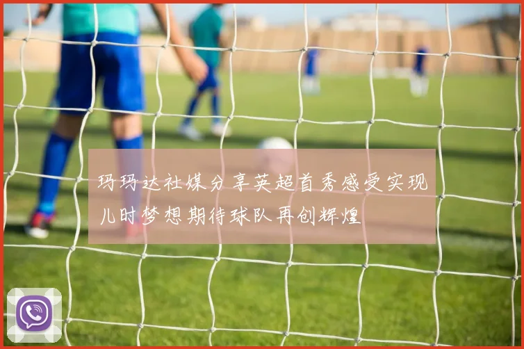 玛玛达社媒分享英超首秀感受实现儿时梦想期待球队再创辉煌