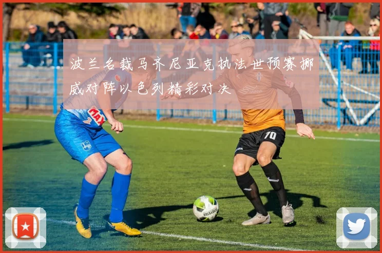 波兰名裁马齐尼亚克执法世预赛挪威对阵以色列精彩对决