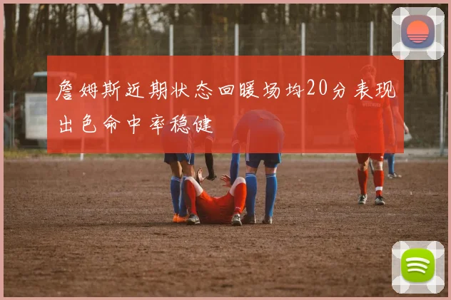 詹姆斯近期状态回暖场均20分表现出色命中率稳健