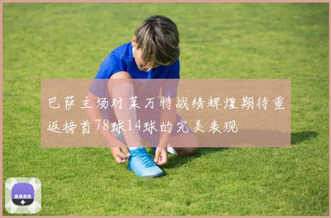 巴萨主场对莱万特战绩辉煌期待重返榜首78球14球的完美表现