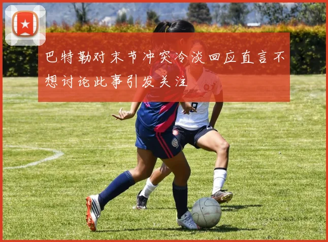 巴特勒对末节冲突冷淡回应直言不想讨论此事引发关注