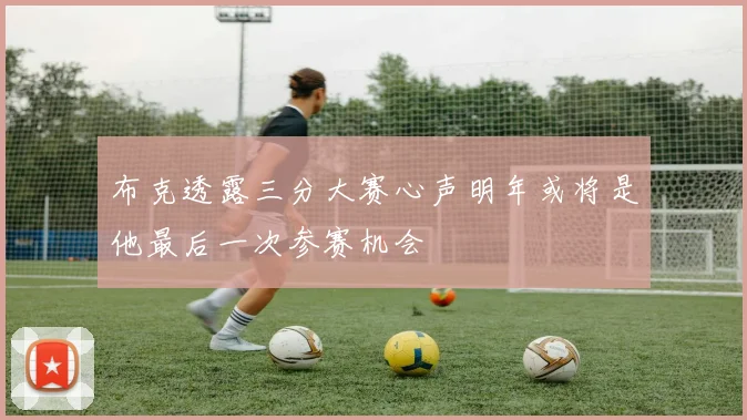 布克透露三分大赛心声明年或将是他最后一次参赛机会